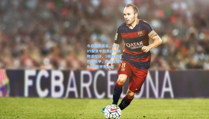 mk体育官方网站_今日赛事盛宴，CCTV5聚焦中超激战与利物浦对决，5频道转播巴萨西甲，腾讯呈现NBA与意甲焦点战