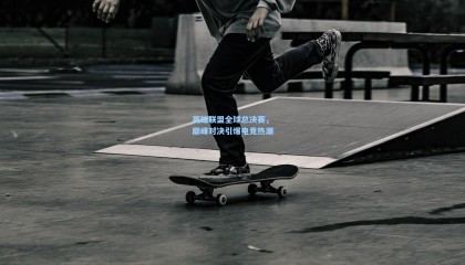 mk体育官网-英雄联盟全球总决赛，巅峰对决引爆电竞热潮