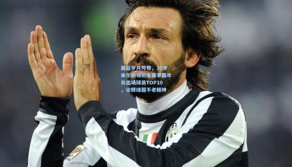 mksports：英超岁月传奇，39岁米尔纳领衔本赛季最年长出场球员TOP10，诠释绿茵不老精神