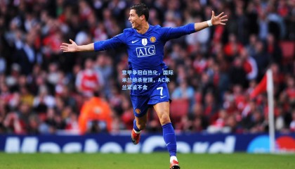 mk体育官方网站-意甲争冠白热化，国际米兰绝杀登顶，AC米兰紧追不舍