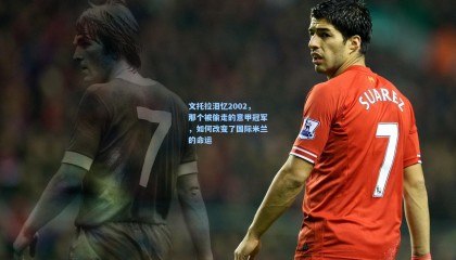 mk体育官网-文托拉泪忆2002，那个被偷走的意甲冠军，如何改变了国际米兰的命运