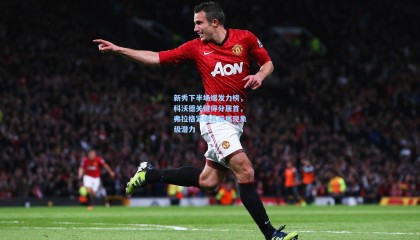 mksports|新秀下半场爆发力榜，科沃德关键得分居首，弗拉格紧随其后展现象级潜力