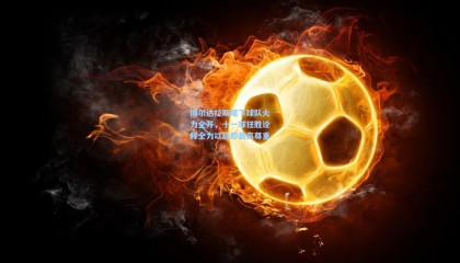 【mk体育】博尔达拉斯麾下球队火力全开，十一球狂胜诠释全力以赴即最高尊重