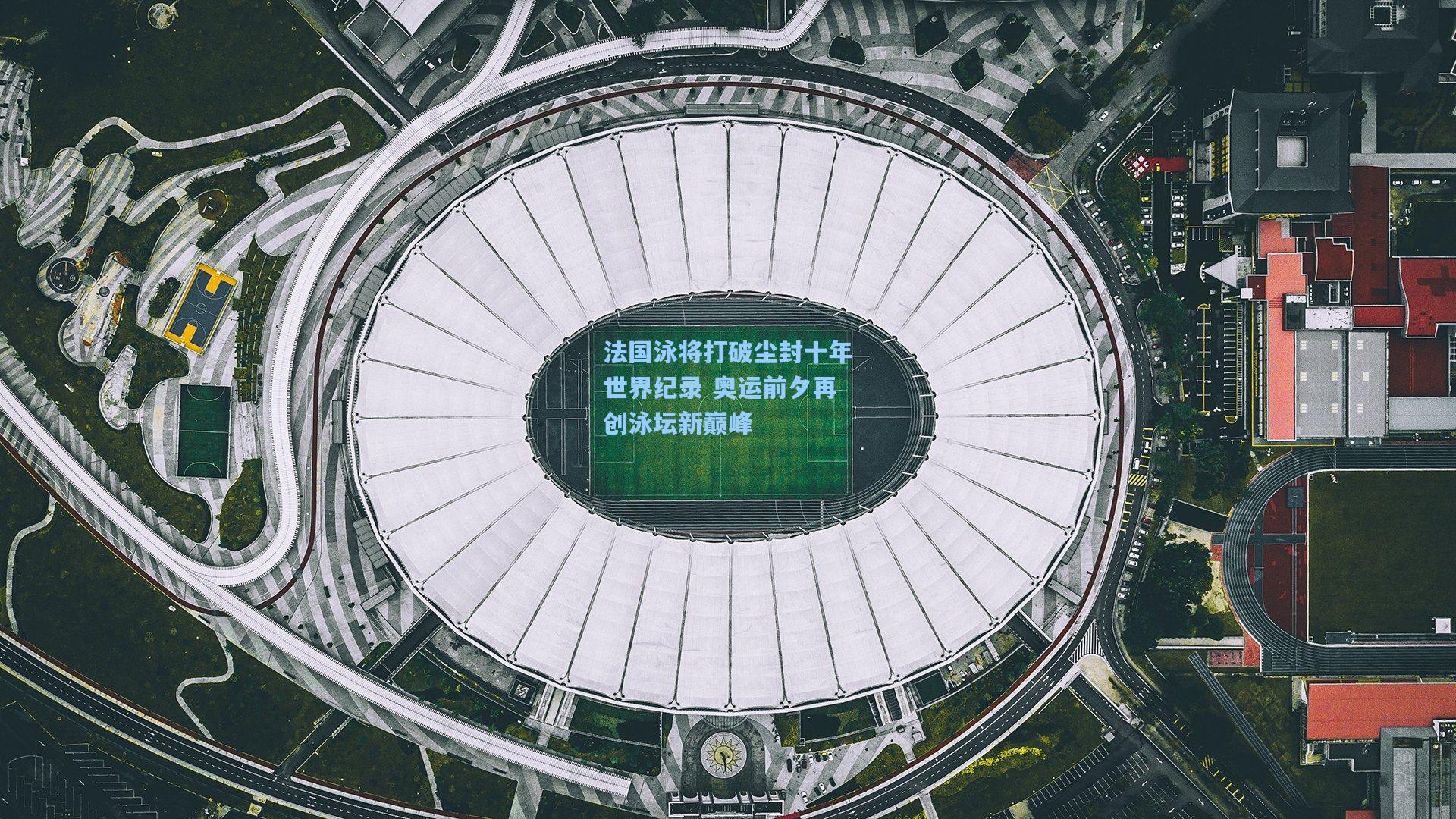 法国泳将打破尘封十年世界纪录 奥运前夕再创泳坛新巅峰