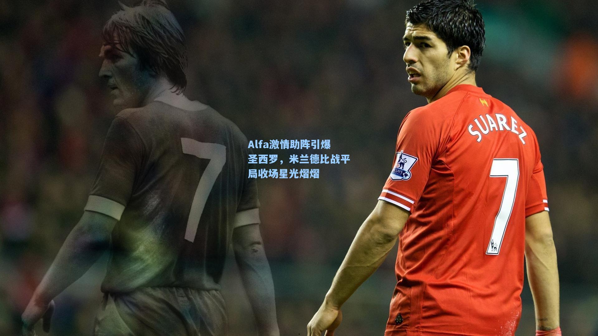 Alfa激情助阵引爆圣西罗，米兰德比战平局收场星光熠熠