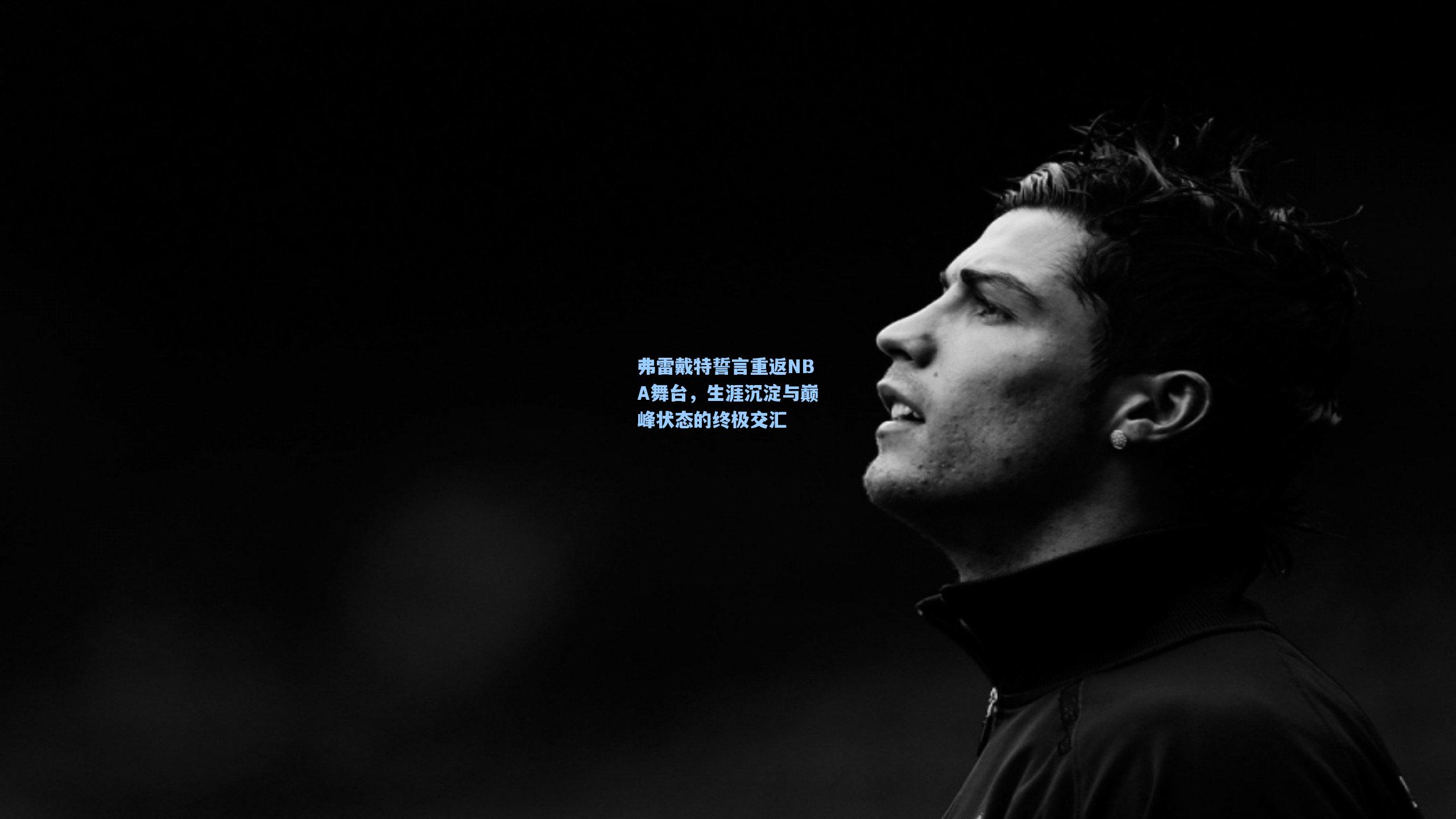 弗雷戴特誓言重返NBA舞台，生涯沉淀与巅峰状态的终极交汇