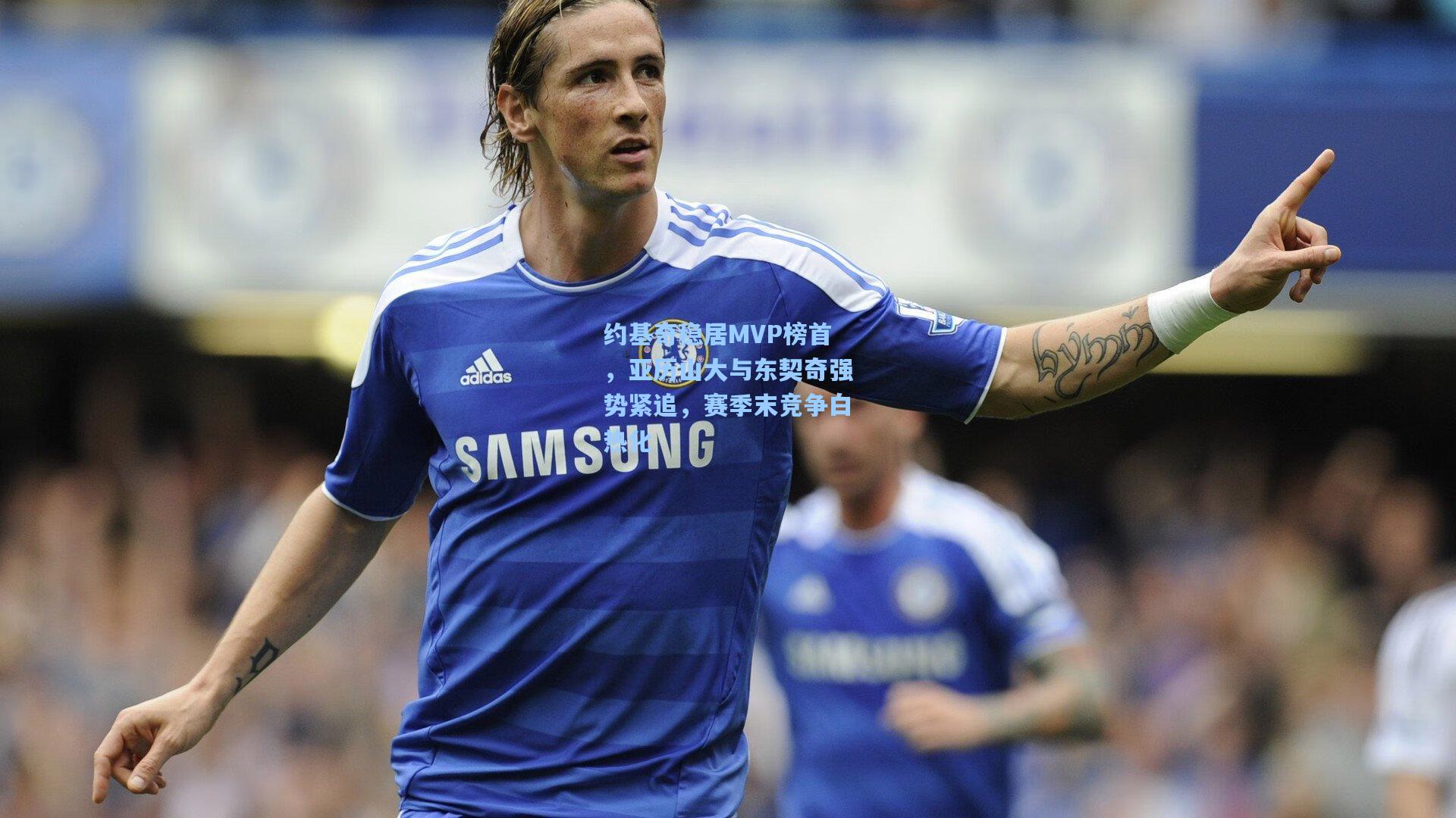 约基奇稳居MVP榜首，亚历山大与东契奇强势紧追，赛季末竞争白热化