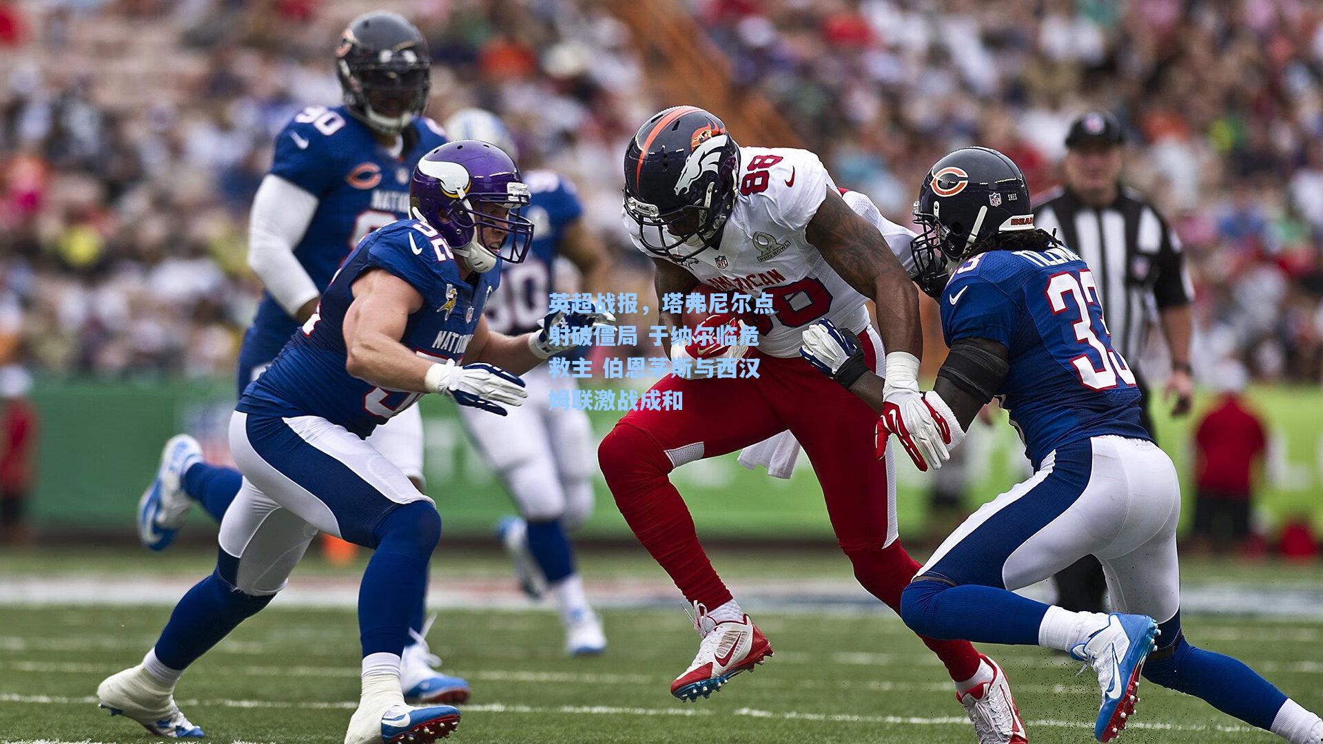 英超战报，塔弗尼尔点射破僵局 于纳尔临危救主 伯恩茅斯与西汉姆联激战成和