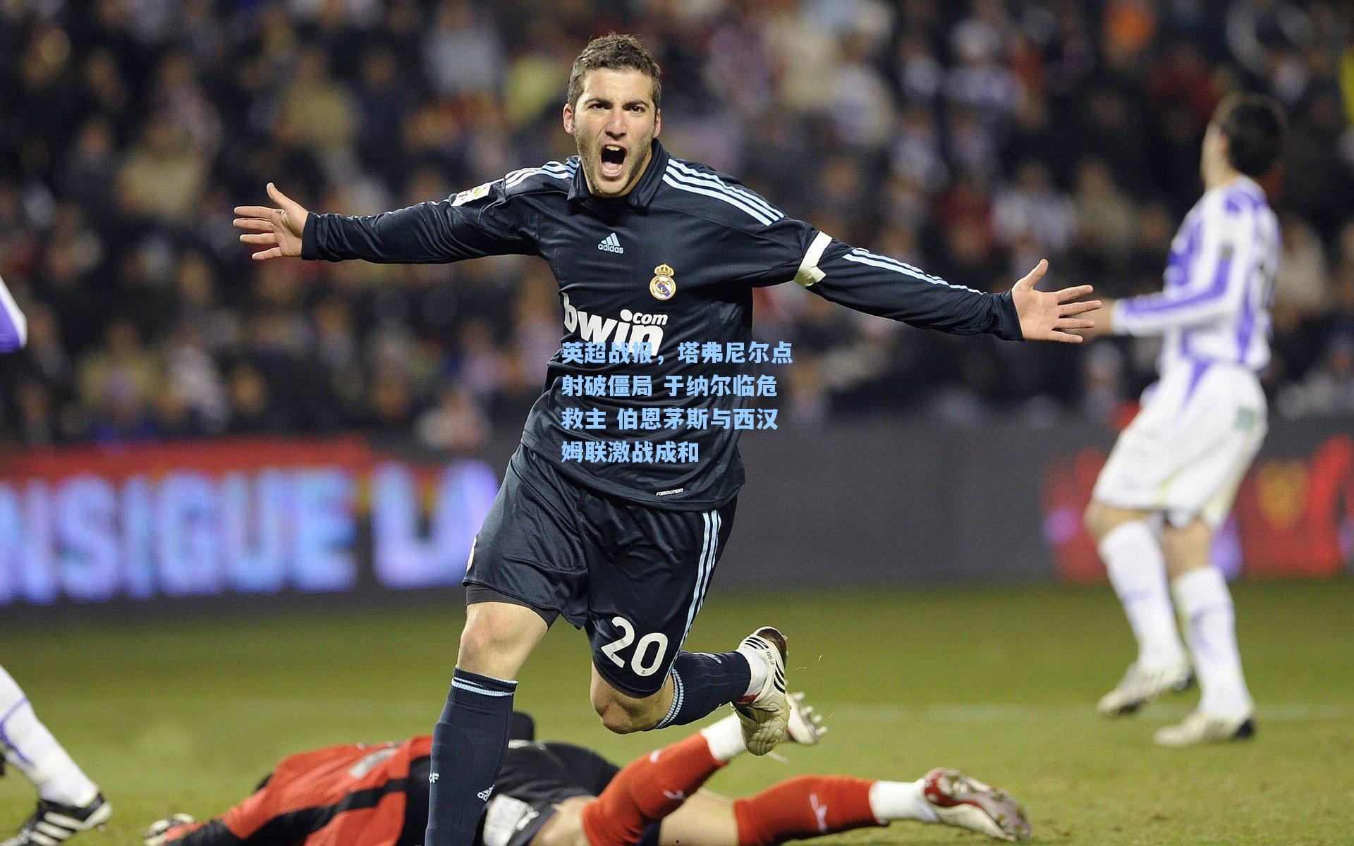 英超战报，塔弗尼尔点射破僵局 于纳尔临危救主 伯恩茅斯与西汉姆联激战成和