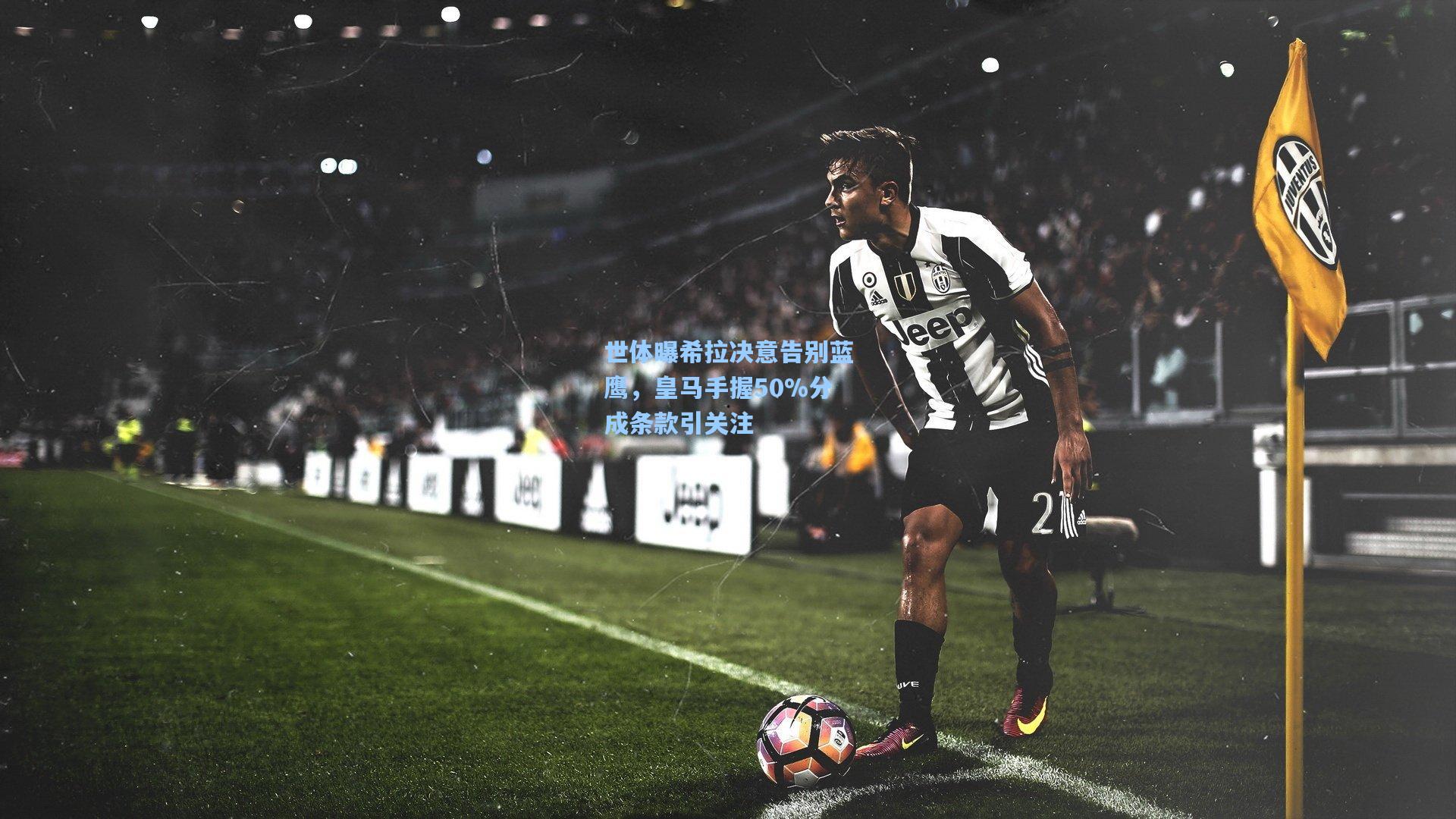 世体曝希拉决意告别蓝鹰，皇马手握50%分成条款引关注