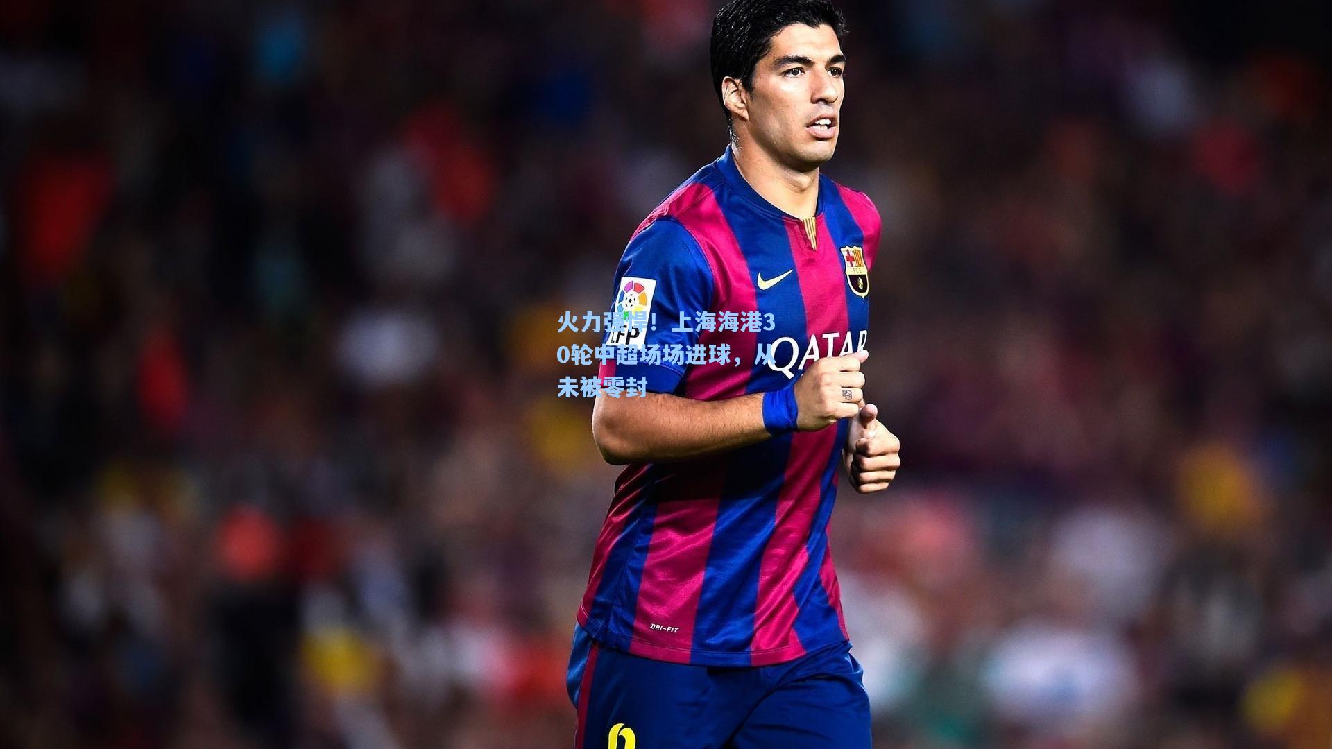 火力强悍！上海海港30轮中超场场进球，从未被零封