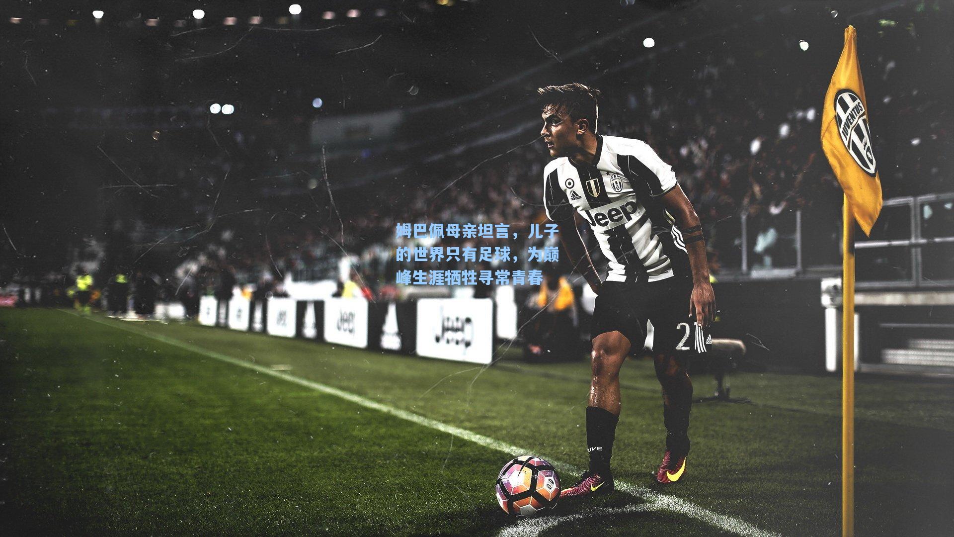 姆巴佩母亲坦言，儿子的世界只有足球，为巅峰生涯牺牲寻常青春