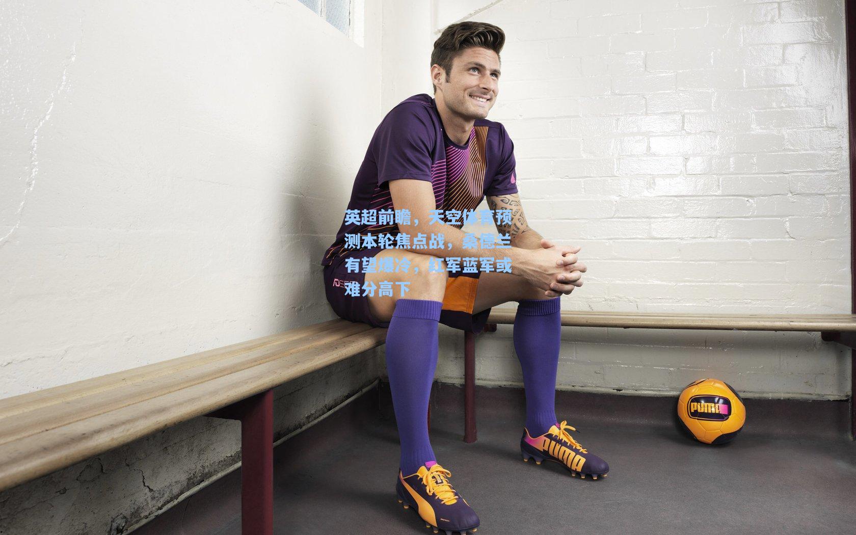 英超前瞻，天空体育预测本轮焦点战，桑德兰有望爆冷，红军蓝军或难分高下