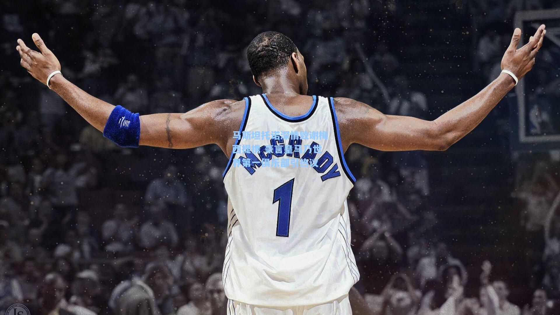 马斯坦托诺深情致谢梅西提携 豪言皇马乃世界第一俱乐部引热议